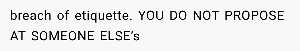 breach of etiquette. YOU DO NOT PROPOSE AT SOMEONE ELSE’s