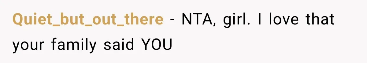 Quiet_but_out_there − NTA, girl. I love that your family said YOU