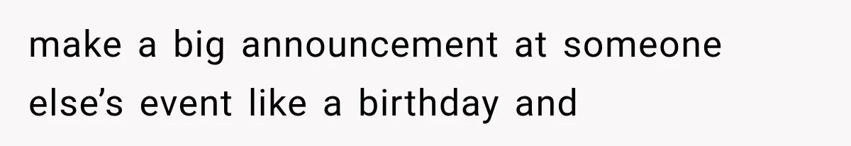 make a big announcement at someone else’s event like a birthday and