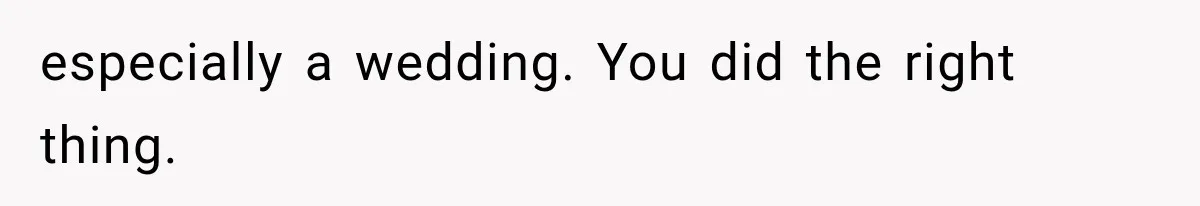 especially a wedding. You did the right thing.