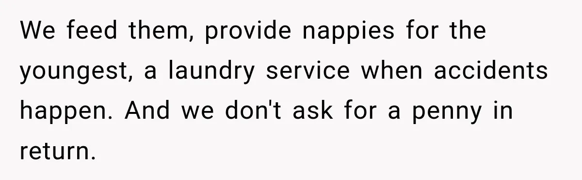 They Booked a Weeklong Holiday, and Their Daughter Was Furious They Hadn't Asked Permission We feed them, provide nappies for the youngest, a laundry service when accidents happen. And we don't ask for a penny in return.