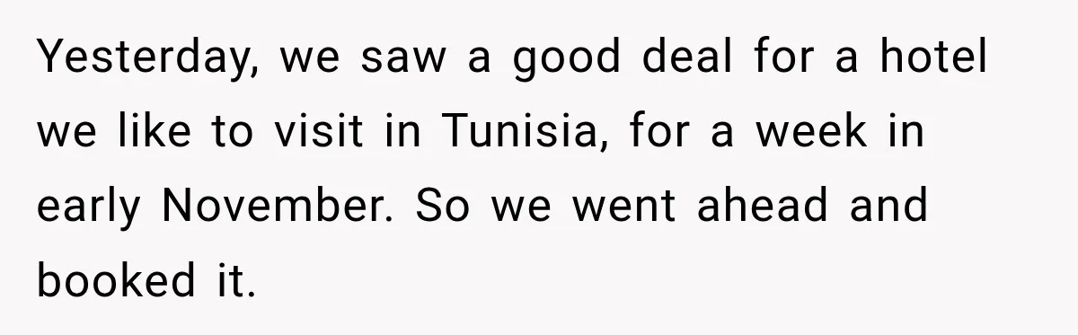 They Booked a Weeklong Holiday, and Their Daughter Was Furious They Hadn't Asked Permission Yesterday, we saw a good deal for a hotel we like to visit in Tunisia, for a week in early November. So we went ahead and booked it.