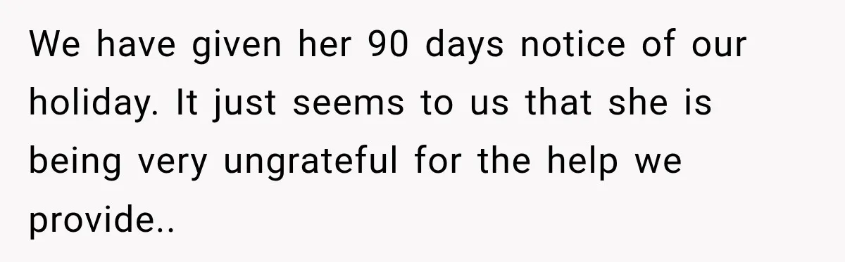 They Booked a Weeklong Holiday, and Their Daughter Was Furious They Hadn't Asked Permission We have given her 90 days notice of our holiday. It just seems to us that she is being very ungrateful for the help we provide..
