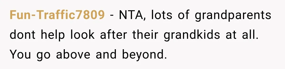 They Booked a Weeklong Holiday, and Their Daughter Was Furious They Hadn't Asked Permission Fun-Traffic7809 − NTA, lots of grandparents dont help look after their grandkids at all. You go above and beyond.