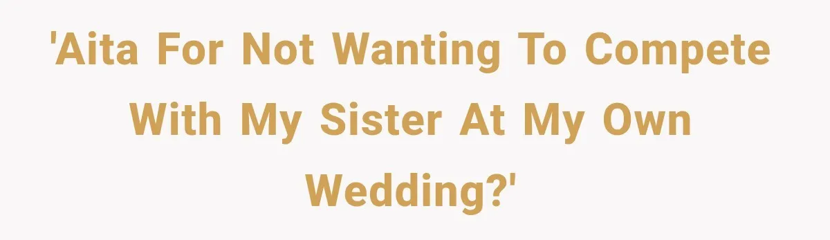'AITA for not wanting to compete with my sister at my own wedding?'