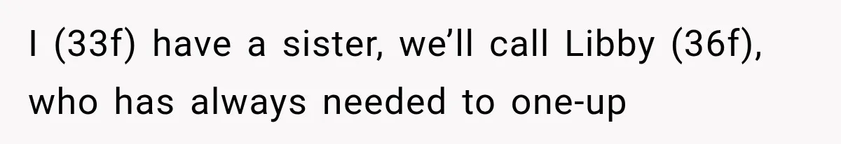 I (33f) have a sister, we’ll call Libby (36f), who has always needed to one-up