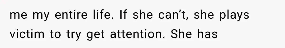 me my entire life. If she can’t, she plays victim to try get attention. She has