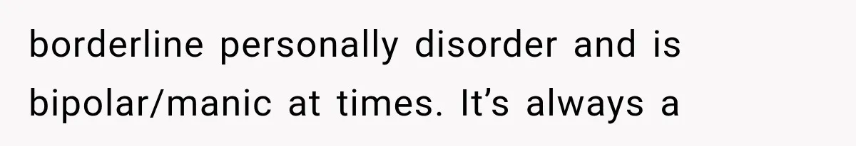 borderline personally disorder and is bipolar/manic at times. It’s always a