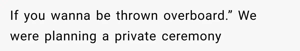 If you wanna be thrown overboard.” We were planning a private ceremony