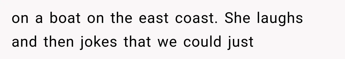 on a boat on the east coast. She laughs and then jokes that we could just