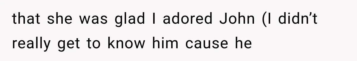 that she was glad I adored John (I didn’t really get to know him cause he