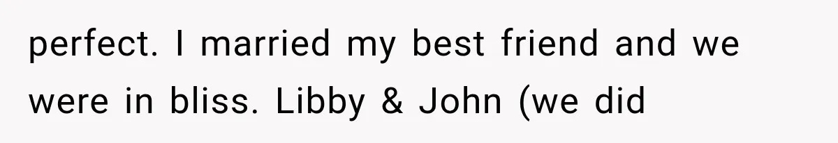 perfect. I married my best friend and we were in bliss. Libby & John (we did