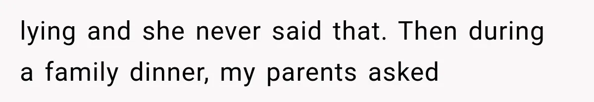 lying and she never said that. Then during a family dinner, my parents asked