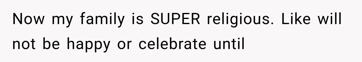 Now my family is SUPER religious. Like will not be happy or celebrate until