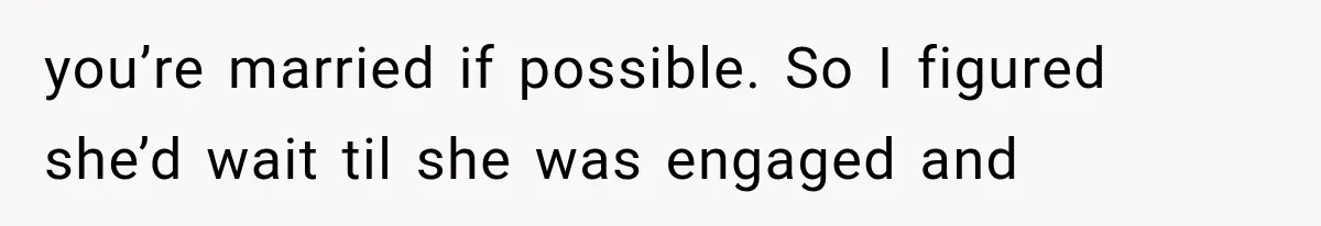 you’re married if possible. So I figured she’d wait til she was engaged and