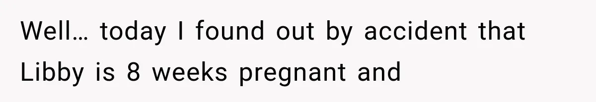Well… today I found out by accident that Libby is 8 weeks pregnant and