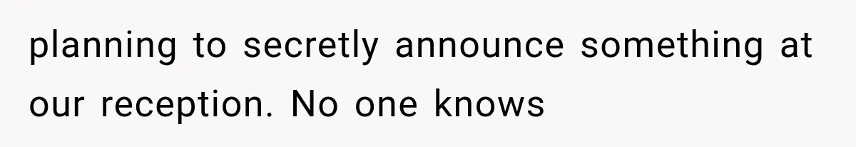 planning to secretly announce something at our reception. No one knows