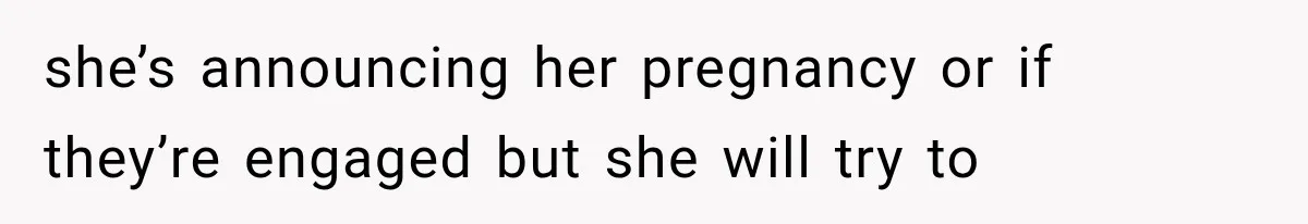 she’s announcing her pregnancy or if they’re engaged but she will try to