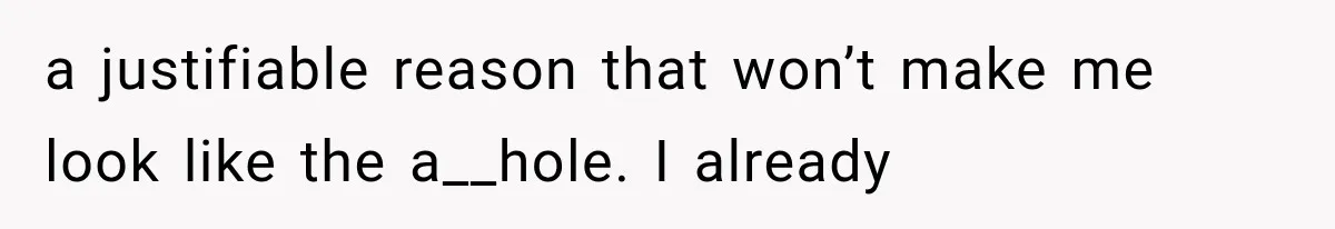 a justifiable reason that won’t make me look like the a__hole. I already