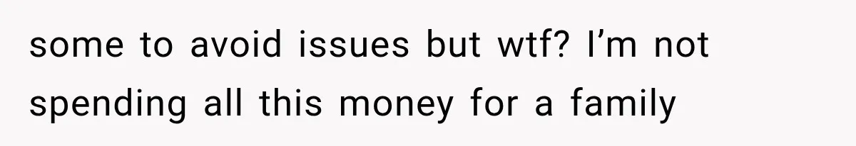 some to avoid issues but wtf? I’m not spending all this money for a family
