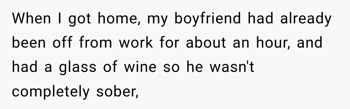 Her Friend Called Her Boyfriend a Rapist After She Said They Had S__ While She Was Drunk When I got home, my boyfriend had already been off from work for about an hour, and had a glass of wine so he wasn't completely sober,