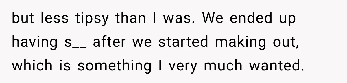 Her Friend Called Her Boyfriend a Rapist After She Said They Had S__ While She Was Drunk but less tipsy than I was. We ended up having s__ after we started making out, which is something I very much wanted.