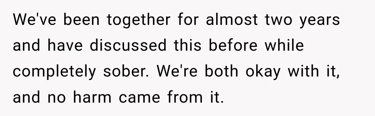 Her Friend Called Her Boyfriend a Rapist After She Said They Had S__ While She Was Drunk We've been together for almost two years and have discussed this before while completely sober. We're both okay with it, and no harm came from it.