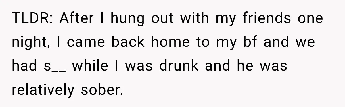 Her Friend Called Her Boyfriend a Rapist After She Said They Had S__ While She Was Drunk TLDR: After I hung out with my friends one night, I came back home to my bf and we had s__ while I was drunk and he was relatively sober.