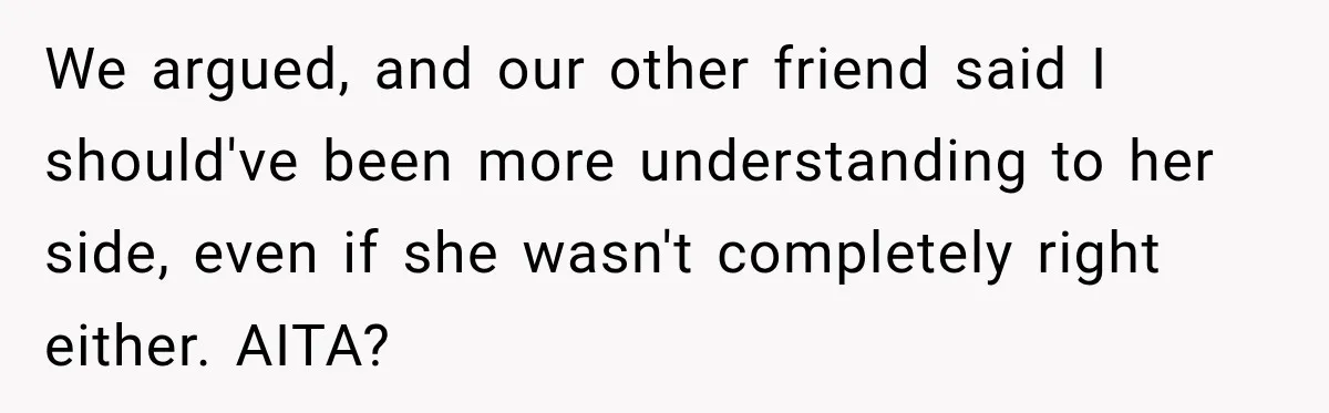 Her Friend Called Her Boyfriend a Rapist After She Said They Had S__ While She Was Drunk We argued, and our other friend said I should've been more understanding to her side, even if she wasn't completely right either. AITA?