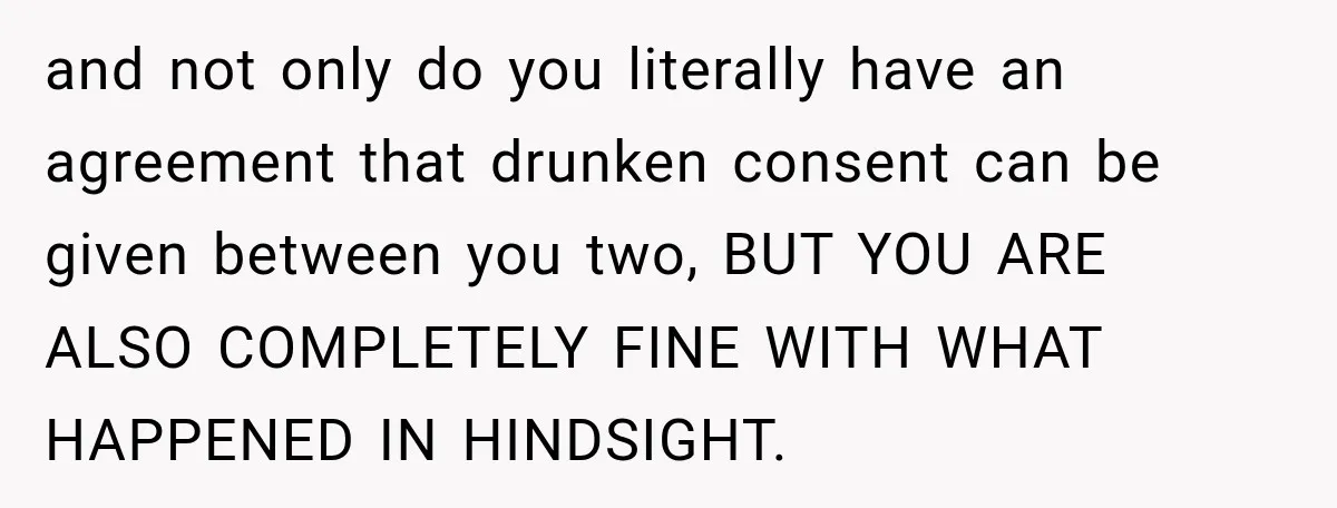 Her Friend Called Her Boyfriend a Rapist After She Said They Had S__ While She Was Drunk and not only do you literally have an agreement that drunken consent can be given between you two, BUT YOU ARE ALSO COMPLETELY FINE WITH WHAT HAPPENED IN HINDSIGHT.