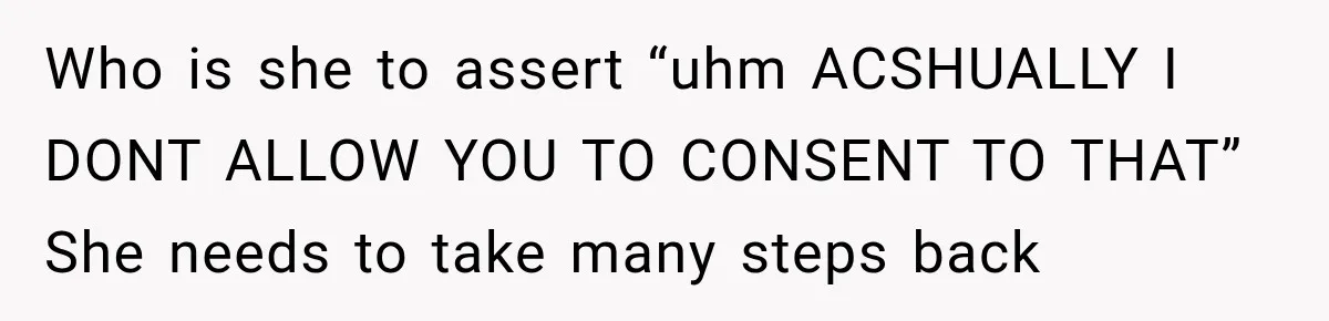 Her Friend Called Her Boyfriend a Rapist After She Said They Had S__ While She Was Drunk Who is she to assert “uhm ACSHUALLY I DONT ALLOW YOU TO CONSENT TO THAT” She needs to take many steps back