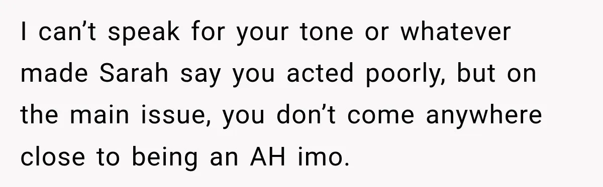 Her Friend Called Her Boyfriend a Rapist After She Said They Had S__ While She Was Drunk I can’t speak for your tone or whatever made Sarah say you acted poorly, but on the main issue, you don’t come anywhere close to being an AH imo.