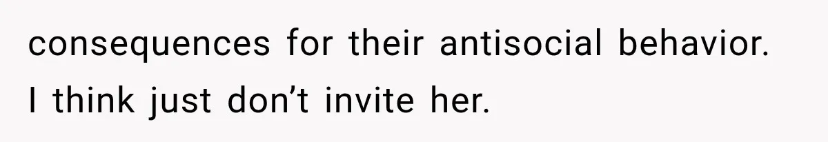 consequences for their antisocial behavior. I think just don’t invite her.