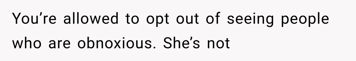You’re allowed to opt out of seeing people who are obnoxious. She’s not