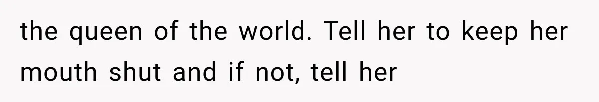 the queen of the world. Tell her to keep her mouth shut and if not, tell her