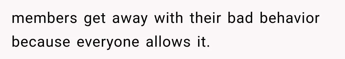 members get away with their bad behavior because everyone allows it.