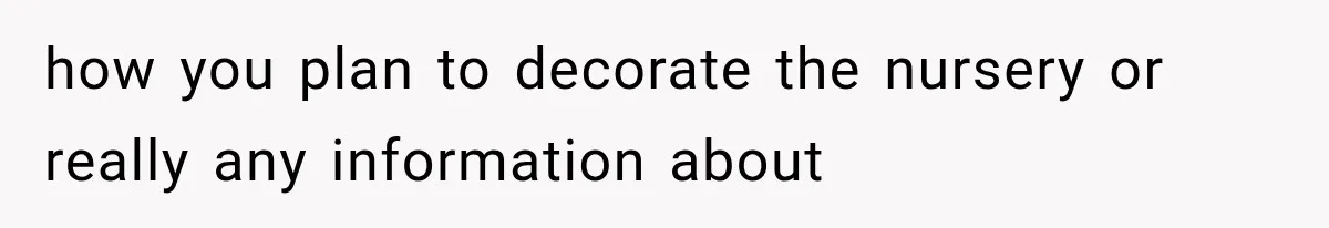 how you plan to decorate the nursery or really any information about