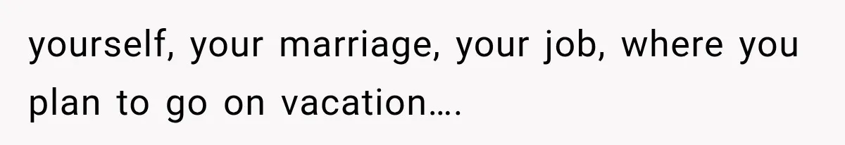 yourself, your marriage, your job, where you plan to go on vacation….