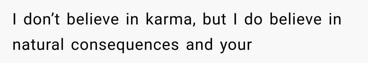 I don’t believe in karma, but I do believe in natural consequences and your