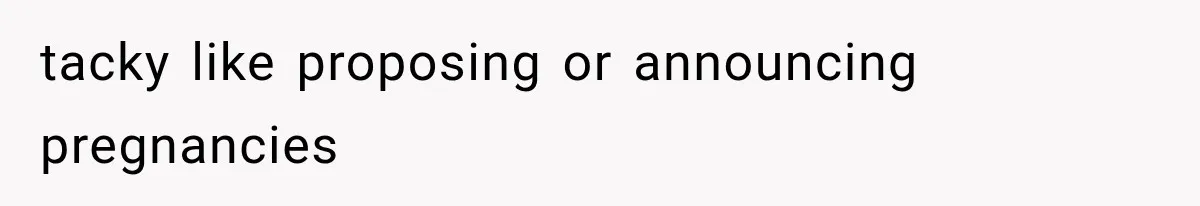 tacky like proposing or announcing pregnancies