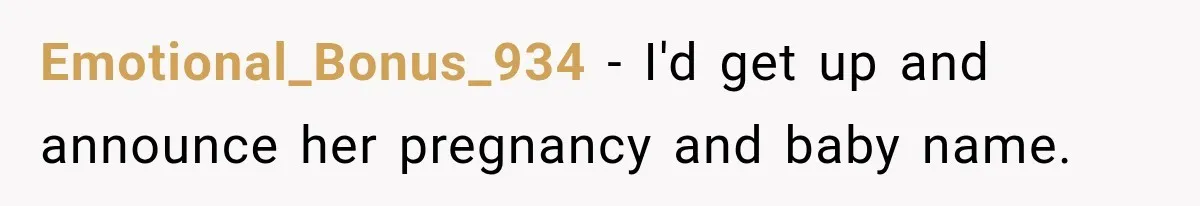 Emotional_Bonus_934 − I'd get up and announce her pregnancy and baby name.