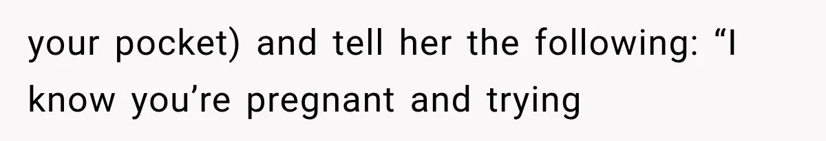 your pocket) and tell her the following: “I know you’re pregnant and trying