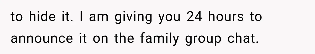 to hide it. I am giving you 24 hours to announce it on the family group chat.