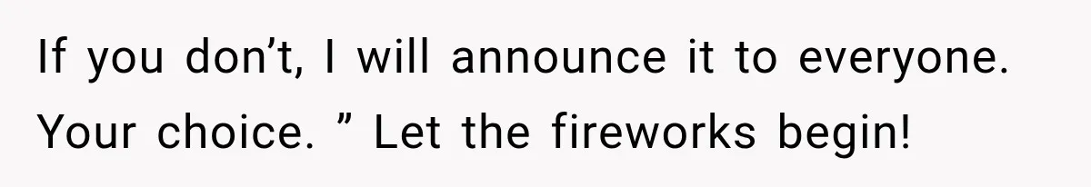 If you don’t, I will announce it to everyone. Your choice. ” Let the fireworks begin!