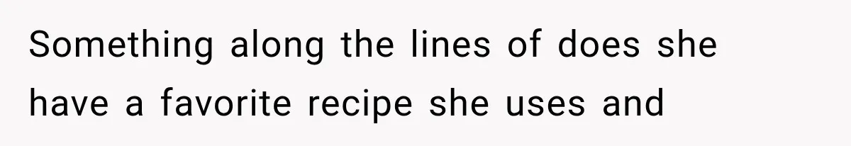 Something along the lines of does she have a favorite recipe she uses and