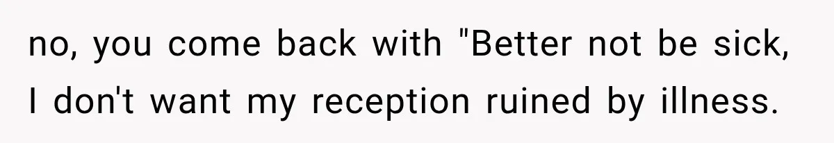 no, you come back with "Better not be sick, I don't want my reception ruined by illness.