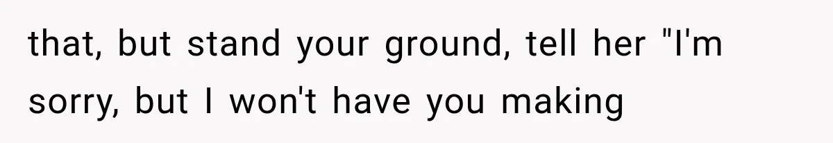 that, but stand your ground, tell her "I'm sorry, but I won't have you making