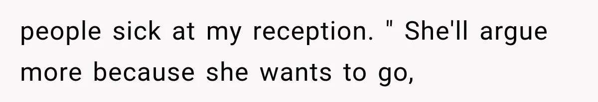 people sick at my reception. " She'll argue more because she wants to go,