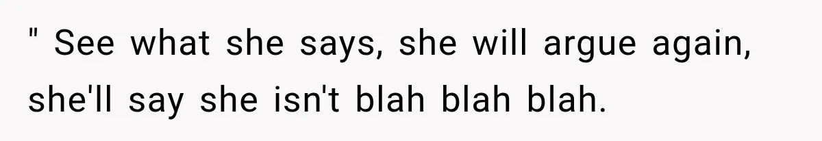 " See what she says, she will argue again, she'll say she isn't blah blah blah.