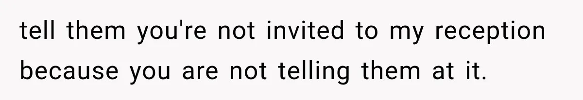 tell them you're not invited to my reception because you are not telling them at it.